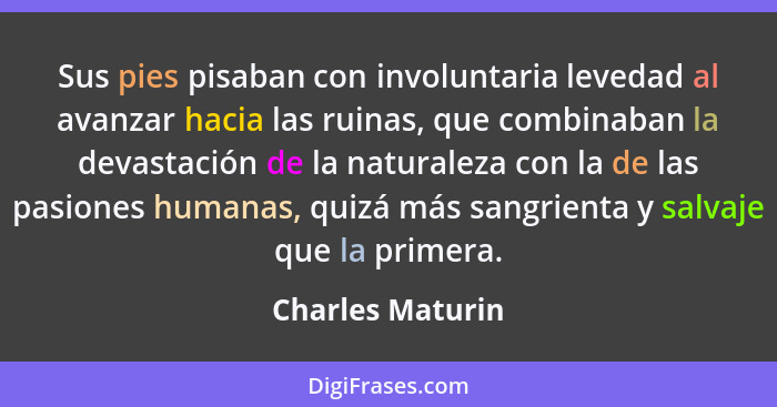 Sus pies pisaban con involuntaria levedad al avanzar hacia las ruinas, que combinaban la devastación de la naturaleza con la de las... - Charles Maturin