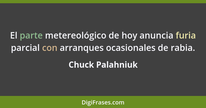 El parte metereológico de hoy anuncia furia parcial con arranques ocasionales de rabia.... - Chuck Palahniuk