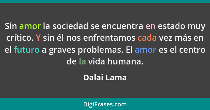 Sin amor la sociedad se encuentra en estado muy crítico. Y sin él nos enfrentamos cada vez más en el futuro a graves problemas. El amor e... - Dalai Lama