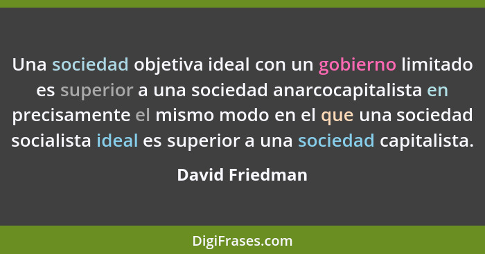 Una sociedad objetiva ideal con un gobierno limitado es superior a una sociedad anarcocapitalista en precisamente el mismo modo en el... - David Friedman