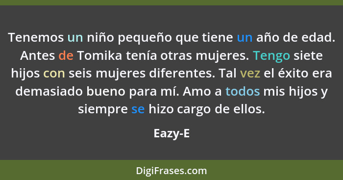 Tenemos un niño pequeño que tiene un año de edad. Antes de Tomika tenía otras mujeres. Tengo siete hijos con seis mujeres diferentes. Tal vez... - Eazy-E