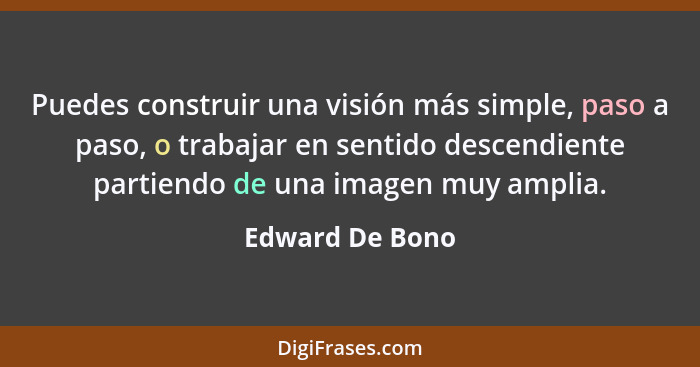 Puedes construir una visión más simple, paso a paso, o trabajar en sentido descendiente partiendo de una imagen muy amplia.... - Edward De Bono