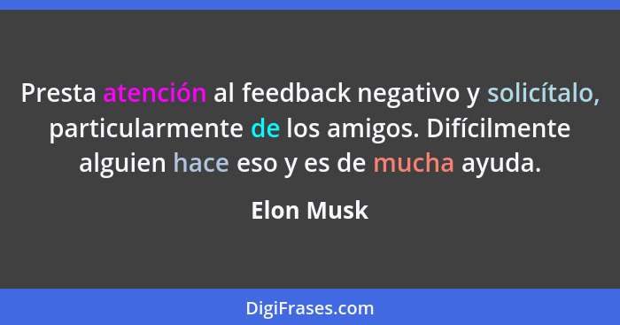 Presta atención al feedback negativo y solicítalo, particularmente de los amigos. Difícilmente alguien hace eso y es de mucha ayuda.... - Elon Musk