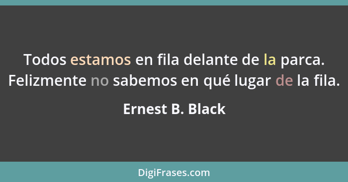 Todos estamos en fila delante de la parca. Felizmente no sabemos en qué lugar de la fila.... - Ernest B. Black