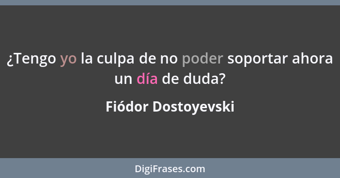 ¿Tengo yo la culpa de no poder soportar ahora un día de duda?... - Fiódor Dostoyevski