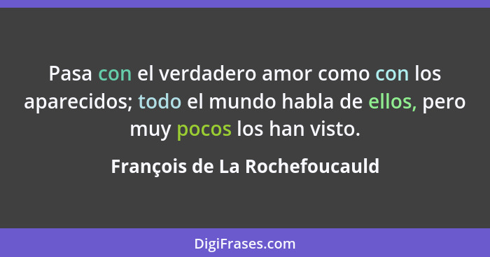 Pasa con el verdadero amor como con los aparecidos; todo el mundo habla de ellos, pero muy pocos los han visto.... - François de La Rochefoucauld