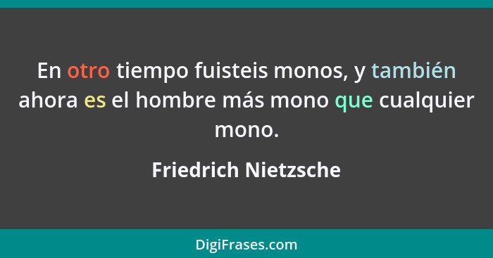 En otro tiempo fuisteis monos, y también ahora es el hombre más mono que cualquier mono.... - Friedrich Nietzsche