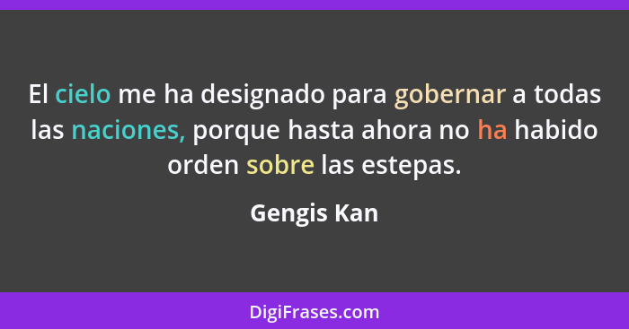 El cielo me ha designado para gobernar a todas las naciones, porque hasta ahora no ha habido orden sobre las estepas.... - Gengis Kan