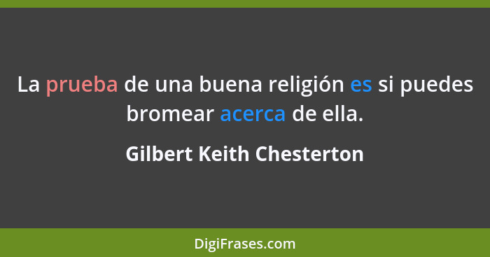 La prueba de una buena religión es si puedes bromear acerca de ella.... - Gilbert Keith Chesterton