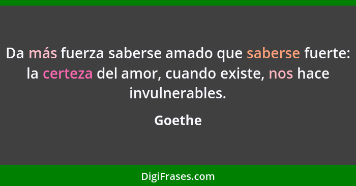 Da más fuerza saberse amado que saberse fuerte: la certeza del amor, cuando existe, nos hace invulnerables.... - Goethe