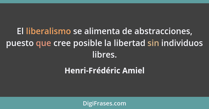 El liberalismo se alimenta de abstracciones, puesto que cree posible la libertad sin individuos libres.... - Henri-Frédéric Amiel