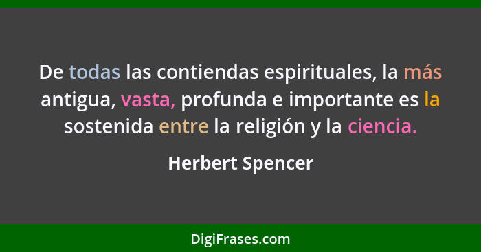 De todas las contiendas espirituales, la más antigua, vasta, profunda e importante es la sostenida entre la religión y la ciencia.... - Herbert Spencer