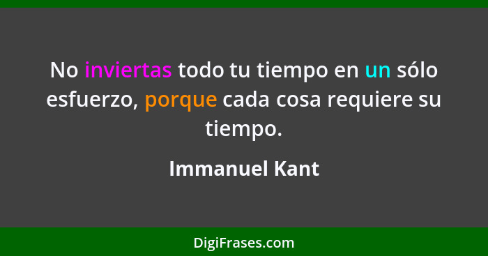 No inviertas todo tu tiempo en un sólo esfuerzo, porque cada cosa requiere su tiempo.... - Immanuel Kant