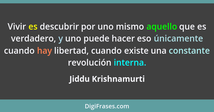 Vivir es descubrir por uno mismo aquello que es verdadero, y uno puede hacer eso únicamente cuando hay libertad, cuando existe un... - Jiddu Krishnamurti