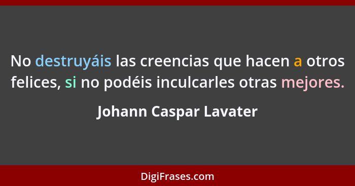 No destruyáis las creencias que hacen a otros felices, si no podéis inculcarles otras mejores.... - Johann Caspar Lavater