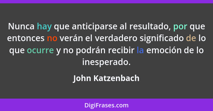 Nunca hay que anticiparse al resultado, por que entonces no verán el verdadero significado de lo que ocurre y no podrán recibir la e... - John Katzenbach