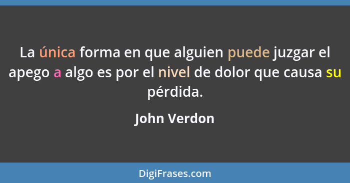 La única forma en que alguien puede juzgar el apego a algo es por el nivel de dolor que causa su pérdida.... - John Verdon