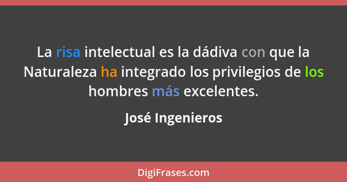 La risa intelectual es la dádiva con que la Naturaleza ha integrado los privilegios de los hombres más excelentes.... - José Ingenieros