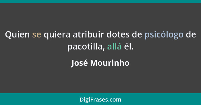 Quien se quiera atribuir dotes de psicólogo de pacotilla, allá él.... - José Mourinho