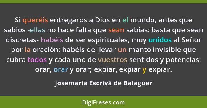 Si queréis entregaros a Dios en el mundo, antes que sabios -ellas no hace falta que sean sabias: basta que sean discre... - Josemaría Escrivá de Balaguer