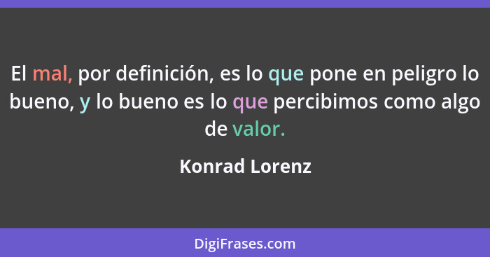 El mal, por definición, es lo que pone en peligro lo bueno, y lo bueno es lo que percibimos como algo de valor.... - Konrad Lorenz