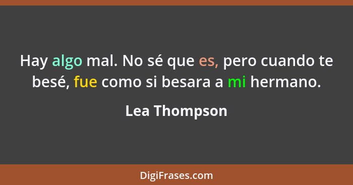 Hay algo mal. No sé que es, pero cuando te besé, fue como si besara a mi hermano.... - Lea Thompson