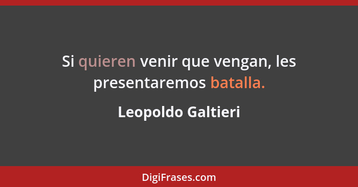 Si quieren venir que vengan, les presentaremos batalla.... - Leopoldo Galtieri