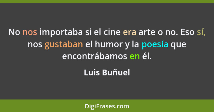 No nos importaba si el cine era arte o no. Eso sí, nos gustaban el humor y la poesía que encontrábamos en él.... - Luis Buñuel