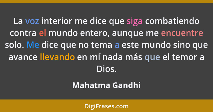 La voz interior me dice que siga combatiendo contra el mundo entero, aunque me encuentre solo. Me dice que no tema a este mundo sino... - Mahatma Gandhi