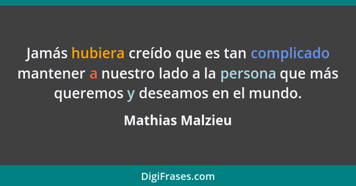 Jamás hubiera creído que es tan complicado mantener a nuestro lado a la persona que más queremos y deseamos en el mundo.... - Mathias Malzieu