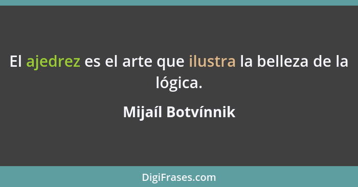 El ajedrez es el arte que ilustra la belleza de la lógica.... - Mijaíl Botvínnik