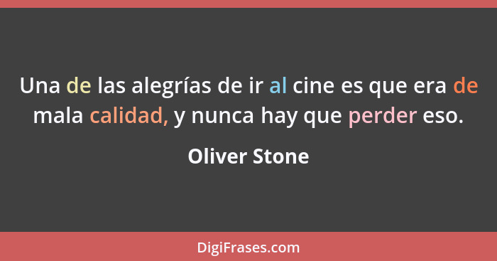 Una de las alegrías de ir al cine es que era de mala calidad, y nunca hay que perder eso.... - Oliver Stone