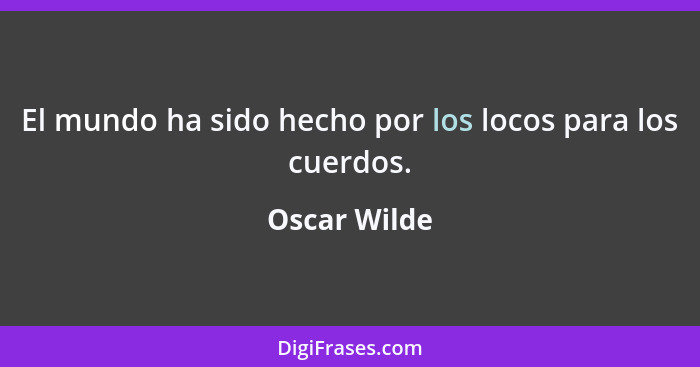 El mundo ha sido hecho por los locos para los cuerdos.... - Oscar Wilde