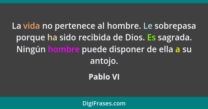 La vida no pertenece al hombre. Le sobrepasa porque ha sido recibida de Dios. Es sagrada. Ningún hombre puede disponer de ella a su antojo.... - Pablo VI