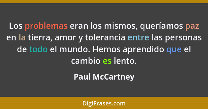 Los problemas eran los mismos, queríamos paz en la tierra, amor y tolerancia entre las personas de todo el mundo. Hemos aprendido que... - Paul McCartney