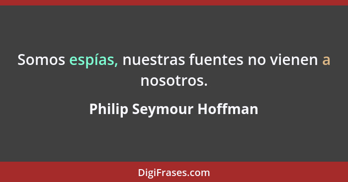 Somos espías, nuestras fuentes no vienen a nosotros.... - Philip Seymour Hoffman