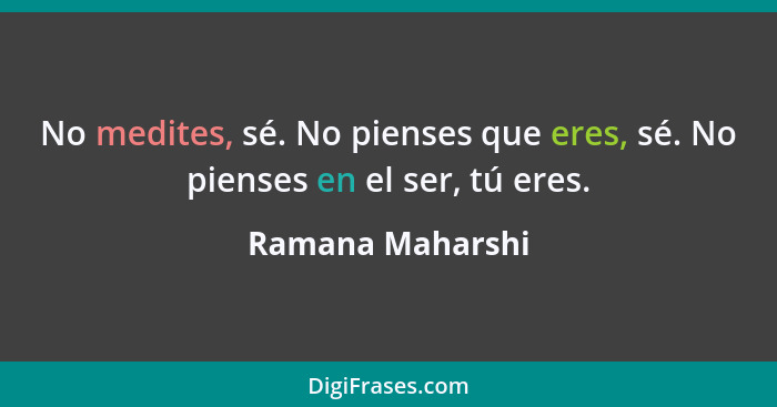 No medites, sé. No pienses que eres, sé. No pienses en el ser, tú eres.... - Ramana Maharshi