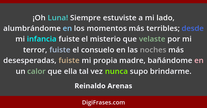 ¡Oh Luna! Siempre estuviste a mi lado, alumbrándome en los momentos más terribles; desde mi infancia fuiste el misterio que velaste... - Reinaldo Arenas