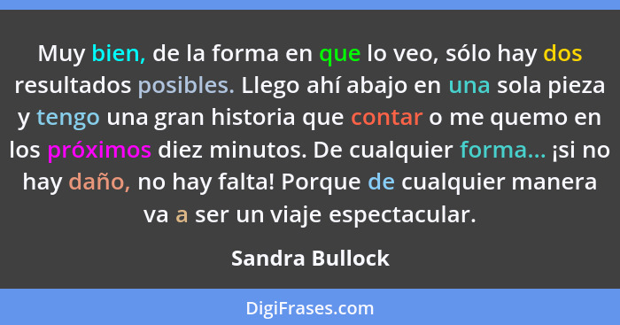 Muy bien, de la forma en que lo veo, sólo hay dos resultados posibles. Llego ahí abajo en una sola pieza y tengo una gran historia qu... - Sandra Bullock