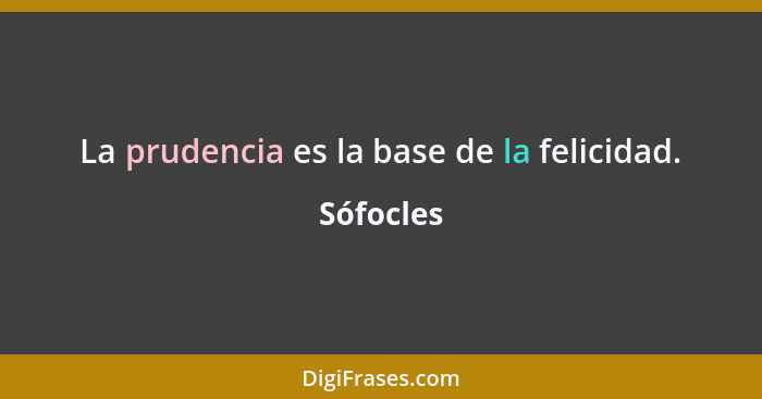 La prudencia es la base de la felicidad.... - Sófocles