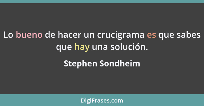 Lo bueno de hacer un crucigrama es que sabes que hay una solución.... - Stephen Sondheim