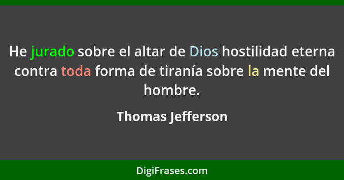 He jurado sobre el altar de Dios hostilidad eterna contra toda forma de tiranía sobre la mente del hombre.... - Thomas Jefferson