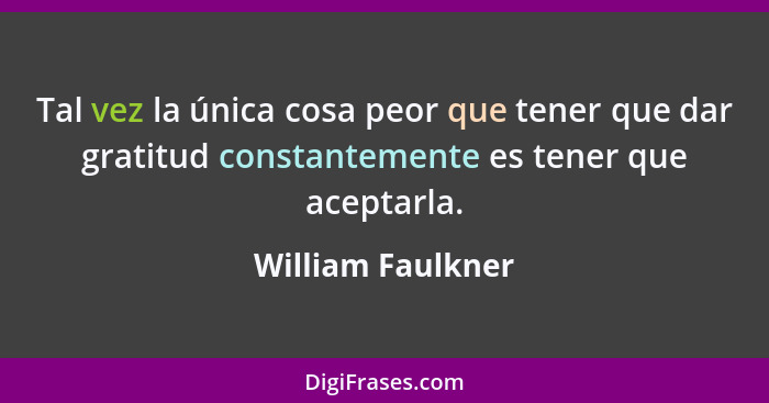 Tal vez la única cosa peor que tener que dar gratitud constantemente es tener que aceptarla.... - William Faulkner