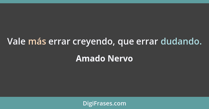 Vale más errar creyendo, que errar dudando.... - Amado Nervo