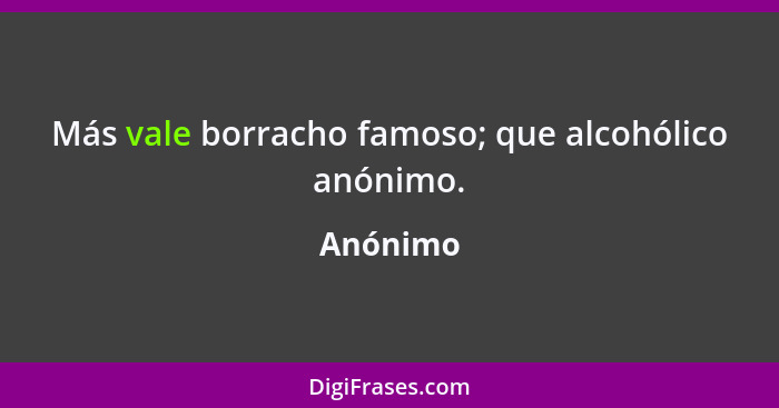 Más vale borracho famoso; que alcohólico anónimo.... - Anónimo