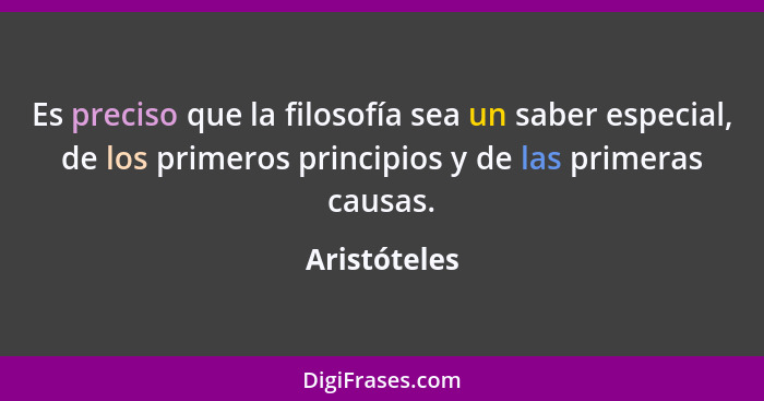 Es preciso que la filosofía sea un saber especial, de los primeros principios y de las primeras causas.... - Aristóteles