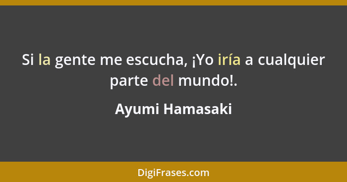 Si la gente me escucha, ¡Yo iría a cualquier parte del mundo!.... - Ayumi Hamasaki