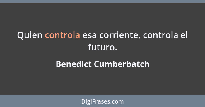 Quien controla esa corriente, controla el futuro.... - Benedict Cumberbatch