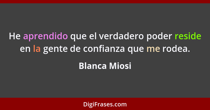 He aprendido que el verdadero poder reside en la gente de confianza que me rodea.... - Blanca Miosi