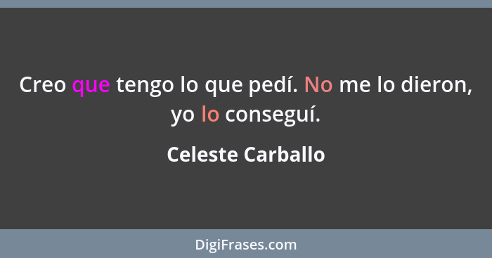 Creo que tengo lo que pedí. No me lo dieron, yo lo conseguí.... - Celeste Carballo